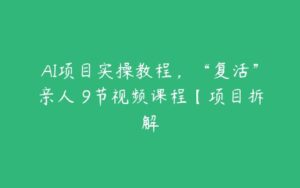 AI项目实操教程，“复活”亲人 9节视频课程【项目拆解-51自学联盟