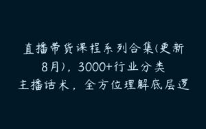 直播带货课程系列合集(更新8月)，3000+行业分类主播话术，全方位理解底层逻辑并灵活运用-51自学联盟