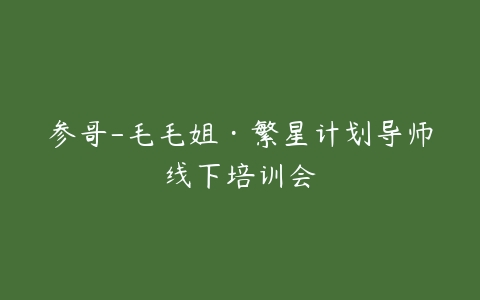 参哥-毛毛姐·繁星计划导师线下培训会百度网盘下载