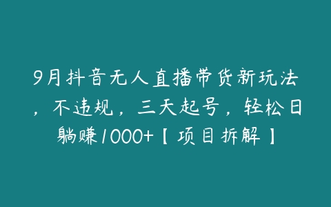 9月抖音无人直播带货新玩法，不违规，三天起号，轻松日躺赚1000+【项目拆解】百度网盘下载