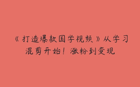 《打造爆款国学视频》从学习混剪开始！涨粉到变现百度网盘下载