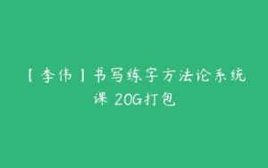 【李伟】书写练字方法论系统课 20G打包-51自学联盟