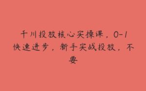 千川投放核心实操课，0-1快速进步，新手实战投放，不要-51自学联盟