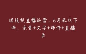 短视频直播运营，6月底线下课，录音+文字+课件+直播录-51自学联盟