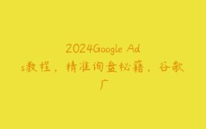 2024Google Ads教程，精准询盘秘籍，谷歌广-51自学联盟