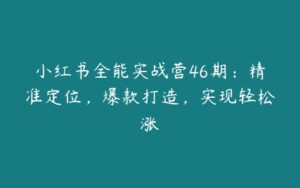 小红书全能实战营46期：精准定位，爆款打造，实现轻松涨-51自学联盟