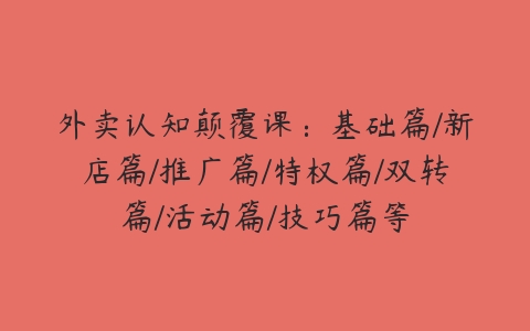 外卖认知颠覆课：基础篇/新店篇/推广篇/特权篇/双转篇/活动篇/技巧篇等-51自学联盟