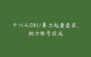 千川从0到1暴力起量套装，助力账号投流-51自学联盟