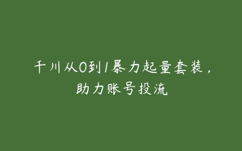 千川从0到1暴力起量套装，助力账号投流百度网盘下载