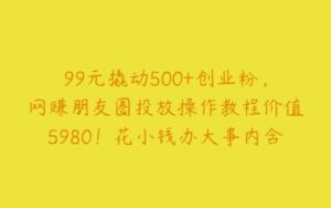 99元撬动500+创业粉，网赚朋友圈投放操作教程价值5980！花小钱办大事内含找号教程【项目拆解】-51自学联盟