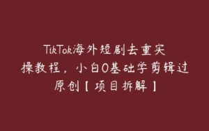 TikTok海外短剧去重实操教程，小白0基础学剪辑过原创【项目拆解】-51自学联盟