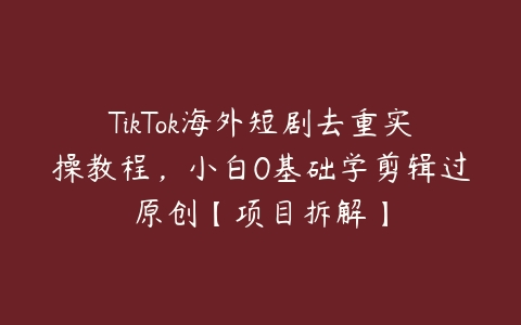 TikTok海外短剧去重实操教程，小白0基础学剪辑过原创【项目拆解】-51自学联盟