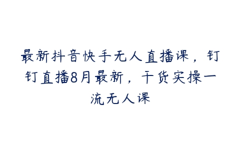 最新抖音快手无人直播课，钉钉直播8月最新，干货实操一流无人课-51自学联盟