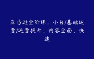 亚马逊全阶课，小白/基础运营/运营提升，内容全面，快速-51自学联盟