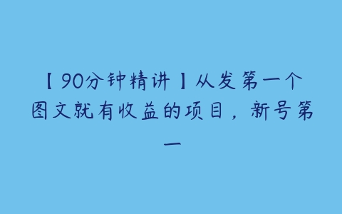 【90分钟精讲】从发第一个图文就有收益的项目，新号第一百度网盘下载