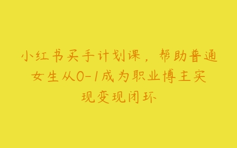 小红书买手计划课，帮助普通女生从0-1成为职业博主实现变现闭环百度网盘下载