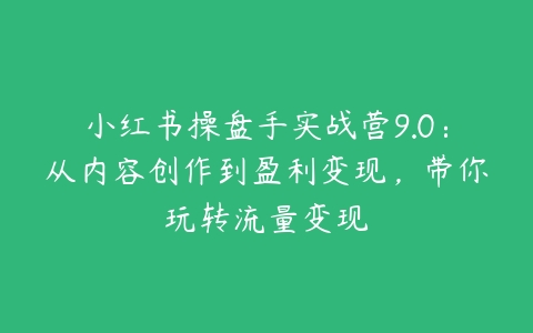 小红书操盘手实战营9.0：从内容创作到盈利变现，带你玩转流量变现百度网盘下载