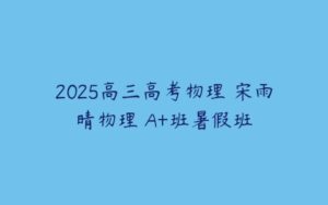 2025高三高考物理 宋雨晴物理 A+班暑假班-51自学联盟