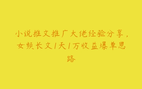 小说推文推广大佬经验分享，女频长文1天1万收益爆单思路百度网盘下载