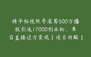 精华帖视频号混剪500万播放引流17000创业粉，单日直接过万变现【项目拆解】-51自学联盟