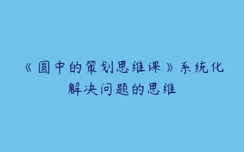 《圆中的策划思维课》系统化解决问题的思维百度网盘下载