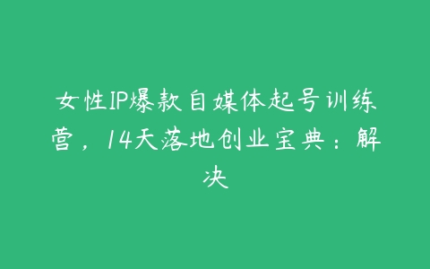 女性IP爆款自媒体起号训练营，14天落地创业宝典：解决百度网盘下载