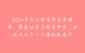 2024多元化图书带货实操课，零基础学习图书带货，抓住风口下一个爆款就是你-51自学联盟