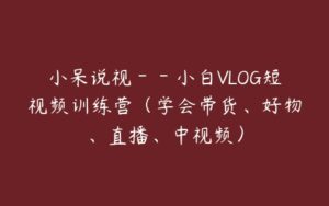 小呆说视－－小白VLOG短视频训练营（学会带货、好物、直播、中视频）-51自学联盟