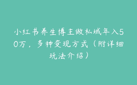 小红书养生博主做私域年入50万，多种变现方式（附详细玩法介绍）-51自学联盟