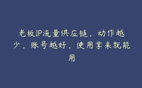 老板IP流量供应链，动作越少，账号越好，使用拿来就能用课程资源下载