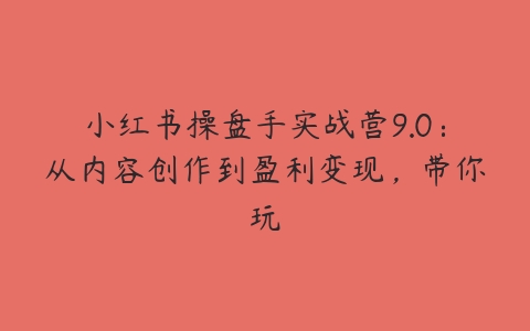 小红书操盘手实战营9.0：从内容创作到盈利变现，带你玩-51自学联盟