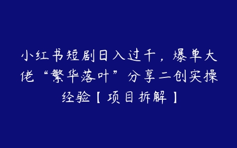 小红书短剧日入过千，爆单大佬“繁华落叶”分享二创实操经验【项目拆解】百度网盘下载