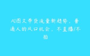 AI图文带货流量新趋势，普通人的风口机会，不直播/不拍-51自学联盟