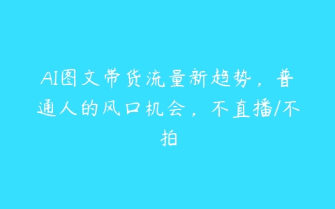 AI图文带货流量新趋势，普通人的风口机会，不直播/不拍-51自学联盟