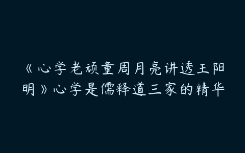 《心学老顽童周月亮讲透王阳明》心学是儒释道三家的精华-51自学联盟