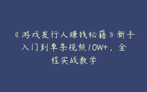 《游戏发行人赚钱秘籍》新手入门到单条视频10W+，全程实战教学百度网盘下载