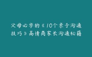 父母必学的《10个亲子沟通技巧》高情商家长沟通秘籍-51自学联盟