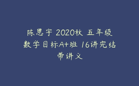 陈思宇 2020秋 五年级数学目标A+班 16讲完结带讲义-51自学联盟