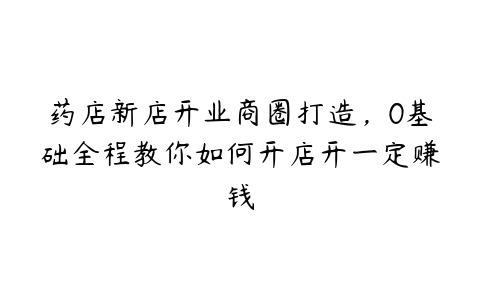 药店新店开业商圈打造，0基础全程教你如何开店开一定赚钱百度网盘下载