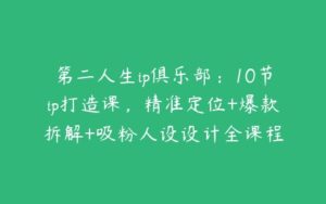 第二人生ip俱乐部：10节ip打造课，精准定位+爆款拆解+吸粉人设设计全课程-51自学联盟