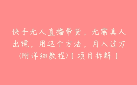 快手无人直播带货，无需真人出镜，用这个方法，月入过万(附详细教程)【项目拆解】-51自学联盟