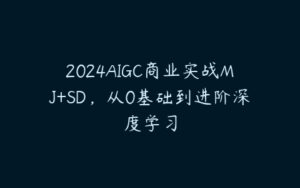 2024AIGC商业实战MJ+SD，从0基础到进阶深度学习-51自学联盟