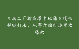 《淘工厂新品爆单秘籍》揭秘超链打法，从零开始打造市场爆款-51自学联盟