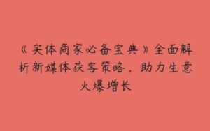 《实体商家必备宝典》全面解析新媒体获客策略，助力生意火爆增长-51自学联盟