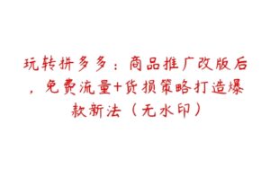 玩转拼多多：商品推广改版后，免费流量+货损策略打造爆款新法（无水印）-51自学联盟