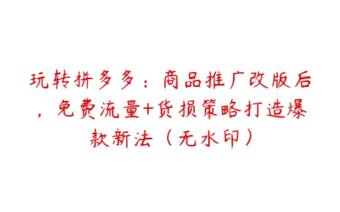 玩转拼多多：商品推广改版后，免费流量+货损策略打造爆款新法（无水印）-51自学联盟