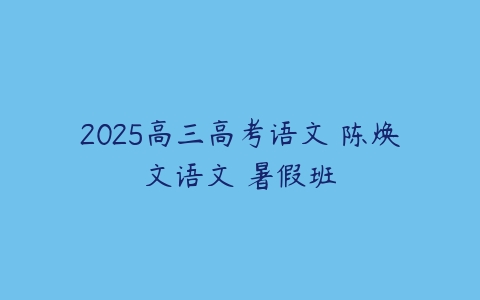 2025高三高考语文 陈焕文语文 暑假班-51自学联盟