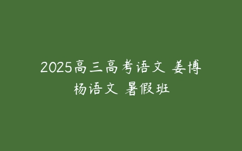 2025高三高考语文 姜博杨语文 暑假班-51自学联盟