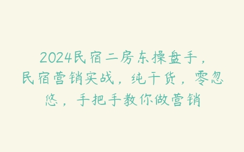 2024民宿二房东操盘手，民宿营销实战，纯干货，零忽悠，手把手教你做营销百度网盘下载