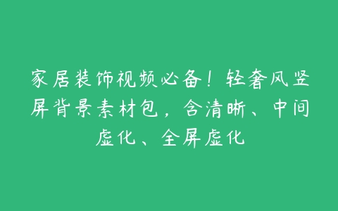 家居装饰视频必备！轻奢风竖屏背景素材包，含清晰、中间虚化、全屏虚化百度网盘下载